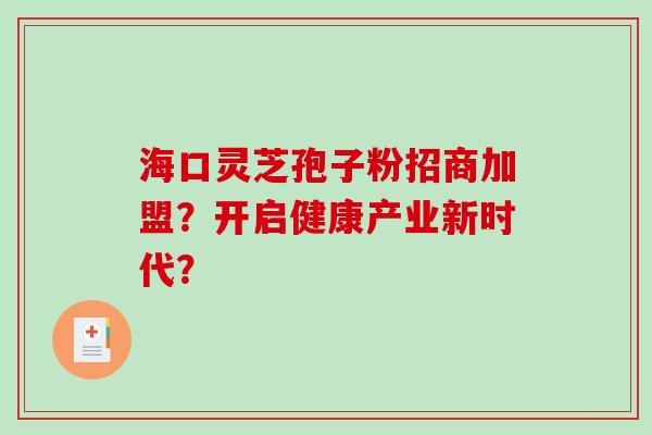 海口灵芝孢子粉招商加盟？开启健康产业新时代？