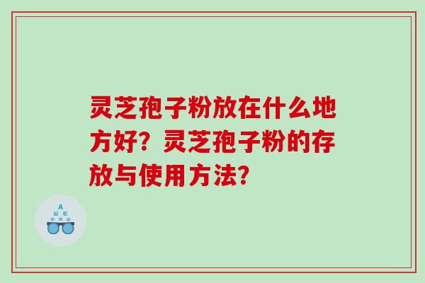 灵芝孢子粉放在什么地方好?灵芝孢子粉的存放与使用方法? 灵芝孢子粉放在什么地方好?灵芝孢子粉的存放与使用方法?