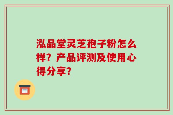 泓品堂灵芝孢子粉怎么样？产品评测及使用心得分享？