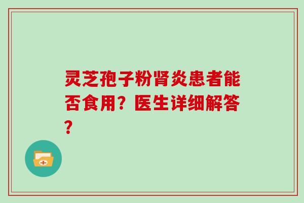 灵芝孢子粉炎患者能否食用？医生详细解答？