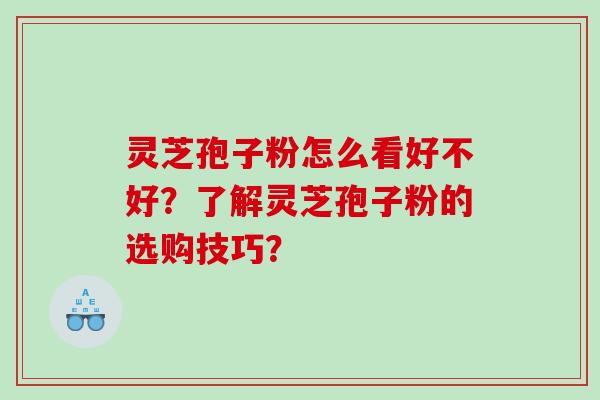 灵芝孢子粉怎么看好不好？了解灵芝孢子粉的选购技巧？