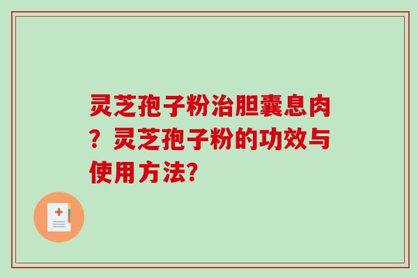 灵芝孢子粉胆囊息肉？灵芝孢子粉的功效与使用方法？