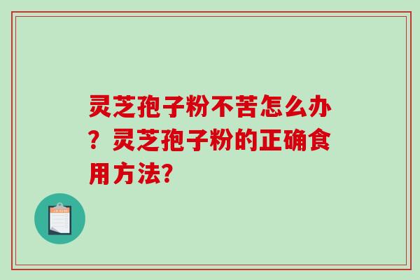 灵芝孢子粉不苦怎么办？灵芝孢子粉的正确食用方法？