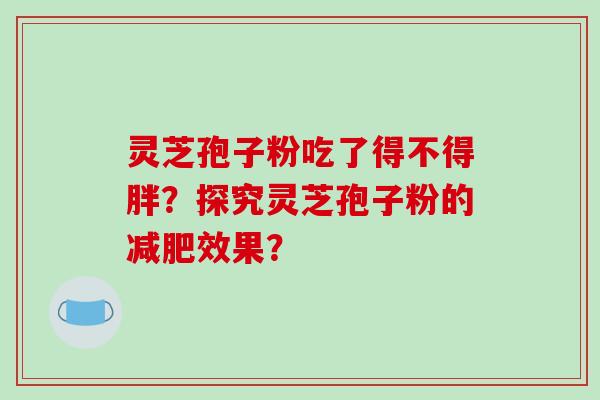 灵芝孢子粉吃了得不得胖?探究灵芝孢子粉的效果? 灵芝孢子粉吃了得不得胖?探究灵芝孢子粉的效果?