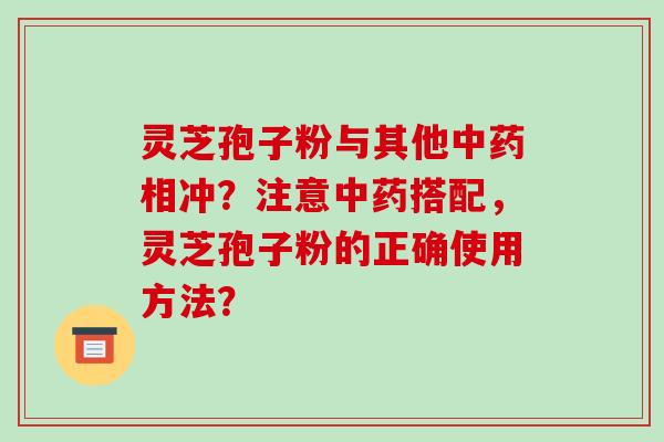 灵芝孢子粉与其他相冲？注意搭配，灵芝孢子粉的正确使用方法？