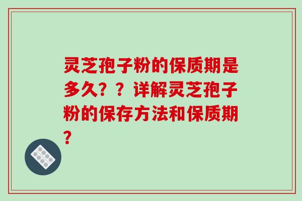 灵芝孢子粉的保质期是多久？？详解灵芝孢子粉的保存方法和保质期？