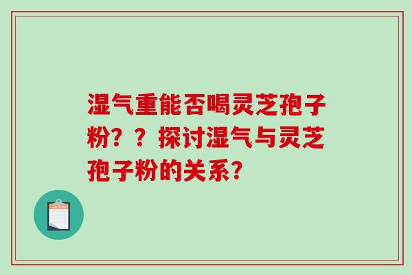 湿气重能否喝灵芝孢子粉？？探讨湿气与灵芝孢子粉的关系？