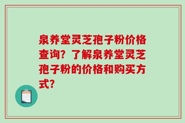 泉养堂灵芝孢子粉价格查询？了解泉养堂灵芝孢子粉的价格和购买方式？