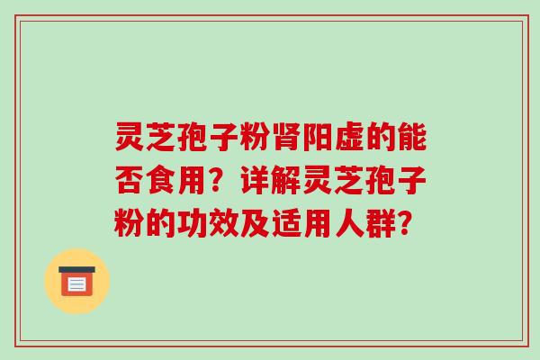 灵芝孢子粉肾阳虚的能否食用？详解灵芝孢子粉的功效及适用人群？