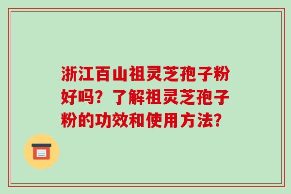 浙江百山祖灵芝孢子粉好吗？了解祖灵芝孢子粉的功效和使用方法？