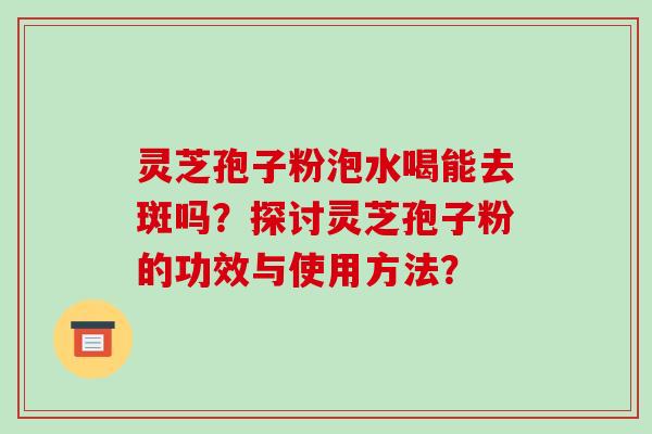 灵芝孢子粉泡水喝能去斑吗？探讨灵芝孢子粉的功效与使用方法？