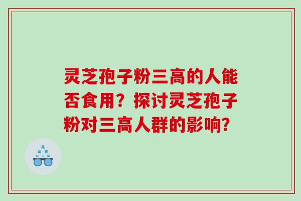 灵芝孢子粉三高的人能否食用？探讨灵芝孢子粉对三高人群的影响？
