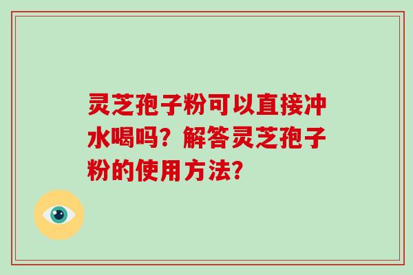 灵芝孢子粉可以直接冲水喝吗？解答灵芝孢子粉的使用方法？