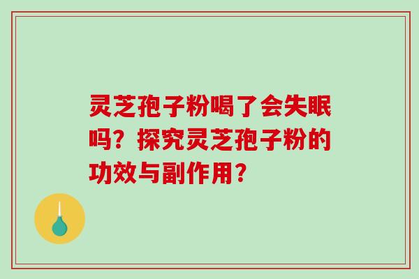 灵芝孢子粉喝了会失眠吗？探究灵芝孢子粉的功效与副作用？