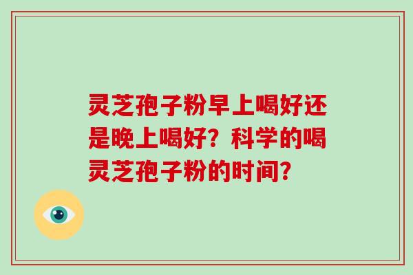 灵芝孢子粉早上喝好还是晚上喝好？科学的喝灵芝孢子粉的时间？