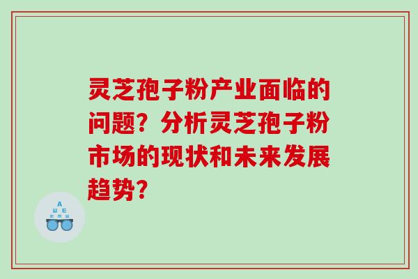 灵芝孢子粉产业面临的问题？分析灵芝孢子粉市场的现状和未来发展趋势？