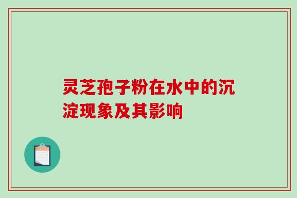 灵芝孢子粉在水中的沉淀现象及其影响
