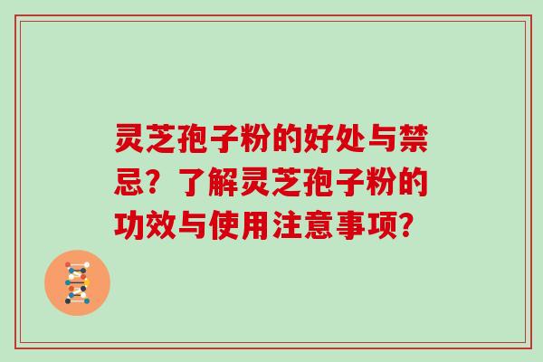 灵芝孢子粉的好处与禁忌？了解灵芝孢子粉的功效与使用注意事项？