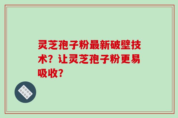 灵芝孢子粉新破壁技术?让灵芝孢子粉更易吸收? 灵芝孢子粉新破壁技术?让灵芝孢子粉更易吸收?