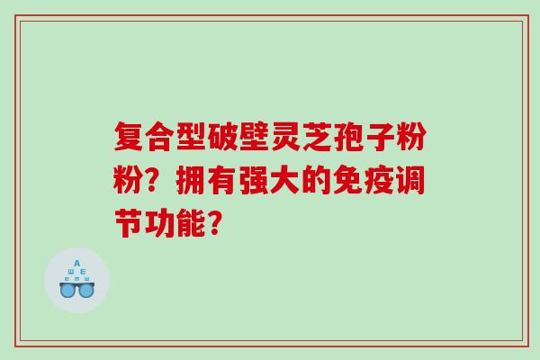 复合型破壁灵芝孢子粉粉？拥有强大的免疫调节功能？
