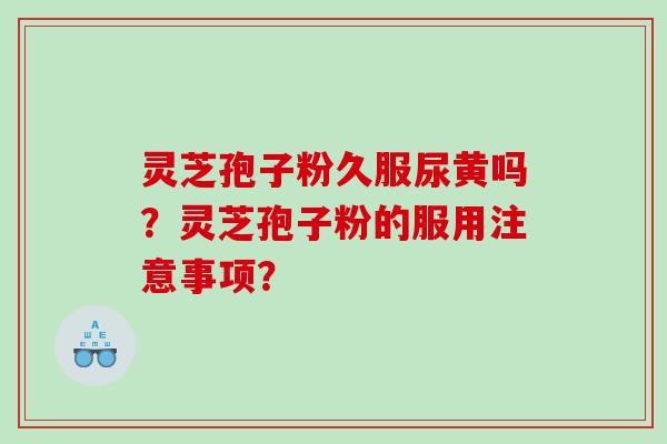 灵芝孢子粉久服尿黄吗？灵芝孢子粉的服用注意事项？