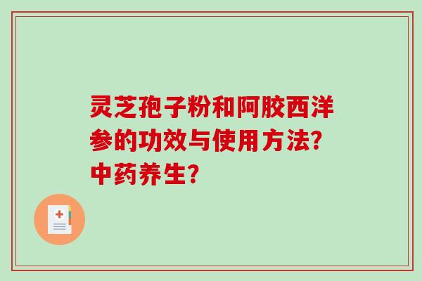 灵芝孢子粉和阿胶西洋参的功效与使用方法?养生? 灵芝孢子粉和阿胶西洋参的功效与使用方法?养生?
