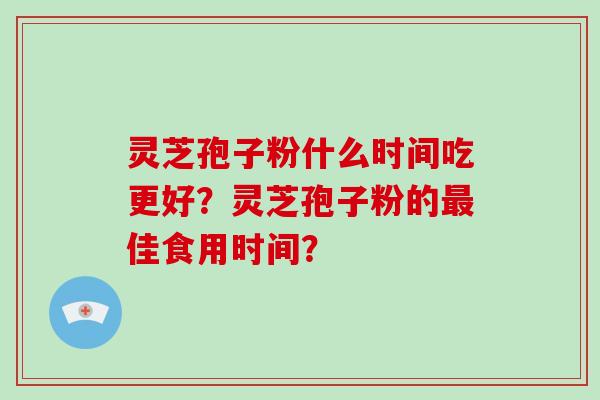 灵芝孢子粉什么时间吃更好？灵芝孢子粉的佳食用时间？