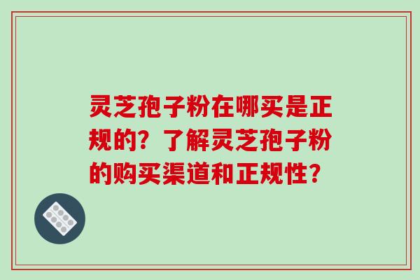 灵芝孢子粉在哪买是正规的？了解灵芝孢子粉的购买渠道和正规性？