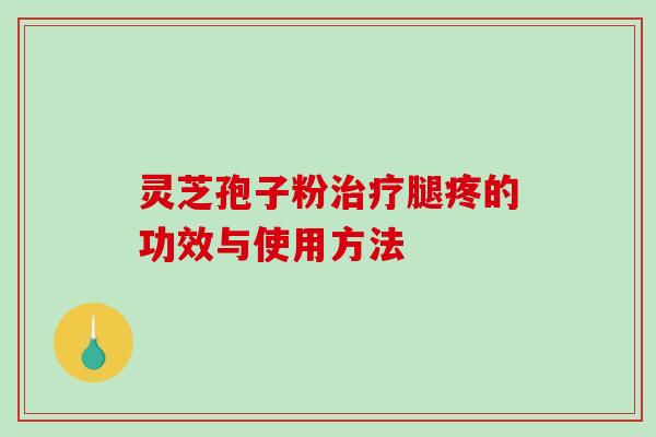 灵芝孢子粉腿疼的功效与使用方法