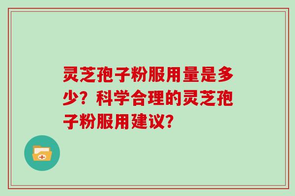 灵芝孢子粉服用量是多少？科学合理的灵芝孢子粉服用建议？
