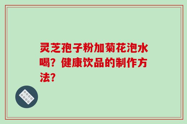 灵芝孢子粉加菊花泡水喝？健康饮品的制作方法？