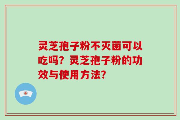 灵芝孢子粉不灭菌可以吃吗？灵芝孢子粉的功效与使用方法？