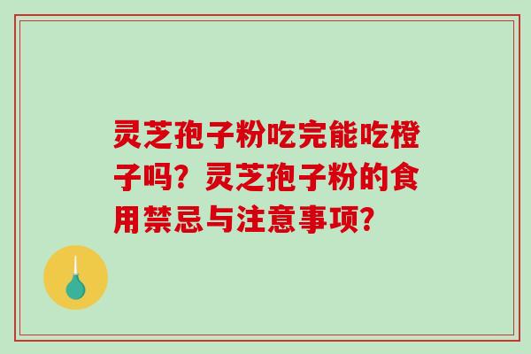 灵芝孢子粉吃完能吃橙子吗？灵芝孢子粉的食用禁忌与注意事项？