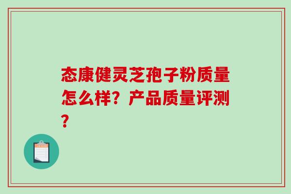 态康健灵芝孢子粉质量怎么样？产品质量评测？