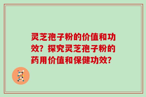 灵芝孢子粉的价值和功效?探究灵芝孢子粉的药用价值和保健功效? 灵芝孢子粉的价值和功效?探究灵芝孢子粉的药用价值和保健功效?