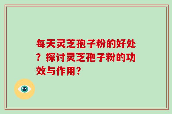 每天灵芝孢子粉的好处？探讨灵芝孢子粉的功效与作用？
