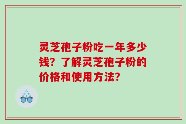 灵芝孢子粉吃一年多少钱？了解灵芝孢子粉的价格和使用方法？