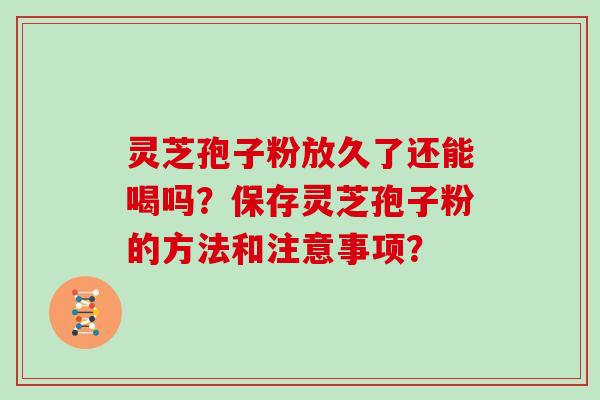 灵芝孢子粉放久了还能喝吗?保存灵芝孢子粉的方法和注意事项? 灵芝孢子粉放久了还能喝吗?保存灵芝孢子粉的方法和注意事项?