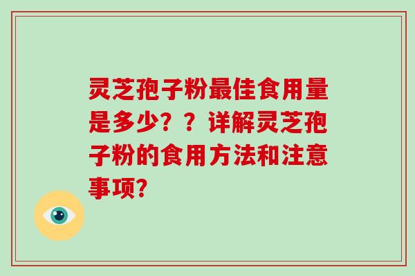灵芝孢子粉佳食用量是多少？？详解灵芝孢子粉的食用方法和注意事项？