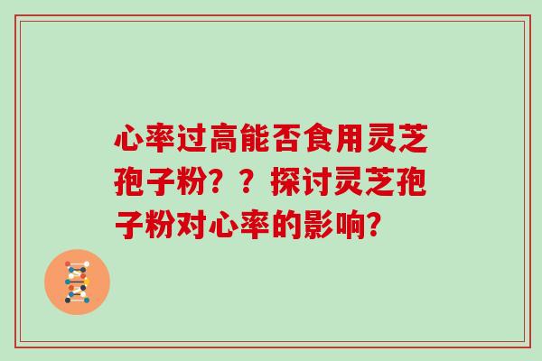 心率过高能否食用灵芝孢子粉？？探讨灵芝孢子粉对心率的影响？