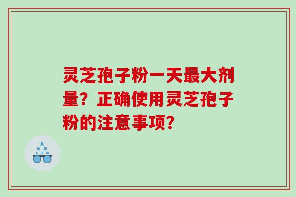 灵芝孢子粉一天大剂量？正确使用灵芝孢子粉的注意事项？