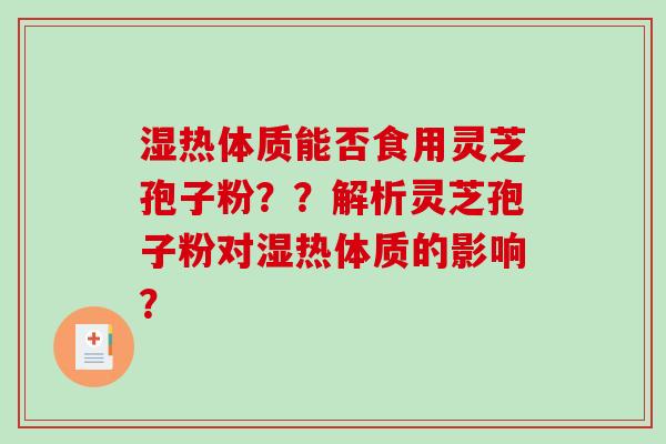 湿热体质能否食用灵芝孢子粉??解析灵芝孢子粉对湿热体质的影响? 湿热体质能否食用灵芝孢子粉??解析灵芝孢子粉对湿热体质的影响?