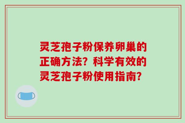 灵芝孢子粉保养卵巢的正确方法？科学有效的灵芝孢子粉使用指南？