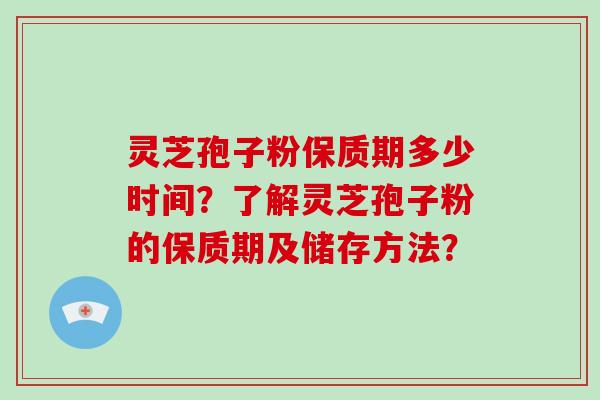 灵芝孢子粉保质期多少时间？了解灵芝孢子粉的保质期及储存方法？