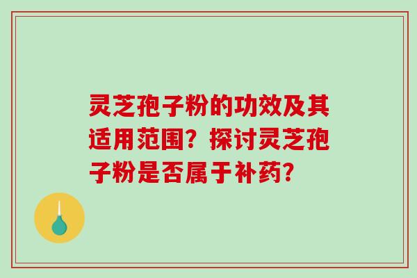 灵芝孢子粉的功效及其适用范围？探讨灵芝孢子粉是否属于补药？