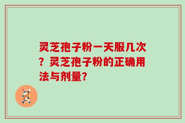 灵芝孢子粉一天服几次？灵芝孢子粉的正确用法与剂量？