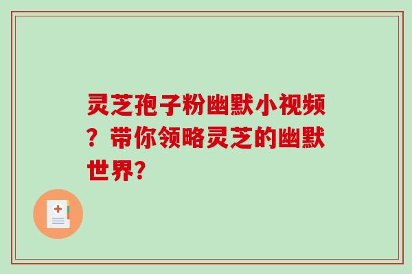 灵芝孢子粉幽默小视频？带你领略灵芝的幽默世界？