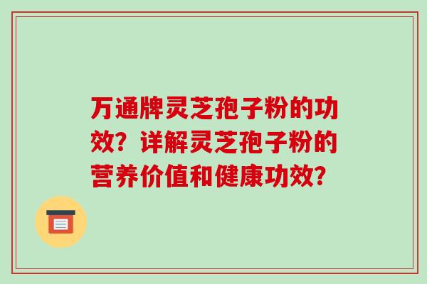 万通牌灵芝孢子粉的功效？详解灵芝孢子粉的营养价值和健康功效？