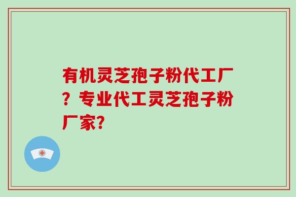 有机灵芝孢子粉代工厂？专业代工灵芝孢子粉厂家？