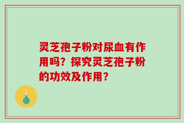 灵芝孢子粉对尿有作用吗？探究灵芝孢子粉的功效及作用？